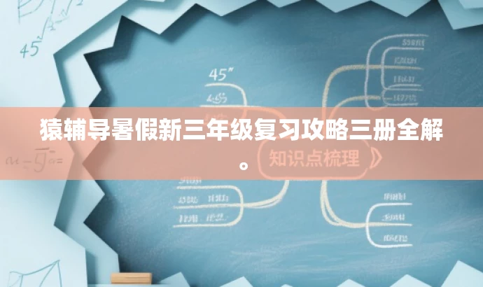 猿辅导暑假新三年级复习攻略三册全解。 猿辅导暑假新三年级复习攻略三册全解。