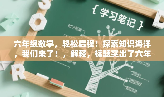 六年级数学,轻松启程!探索知识海洋,我们来了!,解释,标题突出了六年级数学的核心价值,使用了吸引眼球的语言,如轻松启程和探索知识海洋,以激发目标人群(学生及家长)的兴趣和好奇心。同时,标题简洁明了,符合营销效果的标题要求。 六年级数学,轻松启程!探索知识海洋,我们来了!,解释,标题突出了六年级数学的核心价值,使用了吸引眼球的语言,如轻松启程和探索知识海洋,以激发目标人群(学生及家长)的兴趣和好奇心。同时,标题简洁明了,符合营销效果的标题要求。