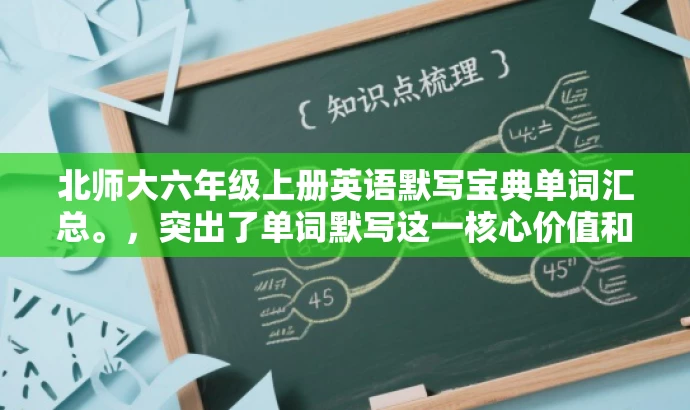 北师大六年级上册英语默写宝典单词汇总。,突出了单词默写这一核心价值和目标人群的需求,语言简洁明了,具有吸引力。 北师大六年级上册英语默写宝典单词汇总。,突出了单词默写这一核心价值和目标人群的需求,语言简洁明了,具有吸引力。