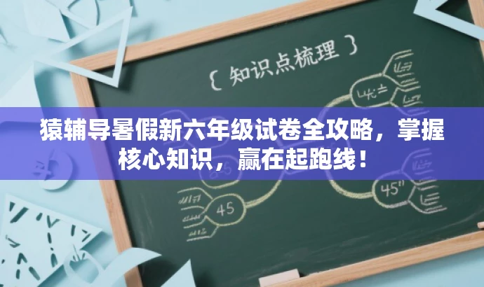 猿辅导暑假新六年级试卷全攻略,掌握核心知识,赢在起跑线! 猿辅导暑假新六年级试卷全攻略,掌握核心知识,赢在起跑线!