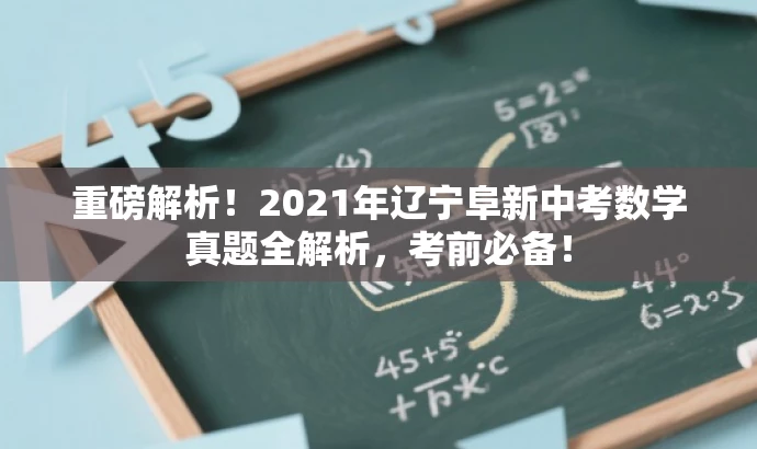 重磅解析!2021年辽宁阜新中考数学真题全解析,考前必备! 重磅解析!2021年辽宁阜新中考数学真题全解析,考前必备!