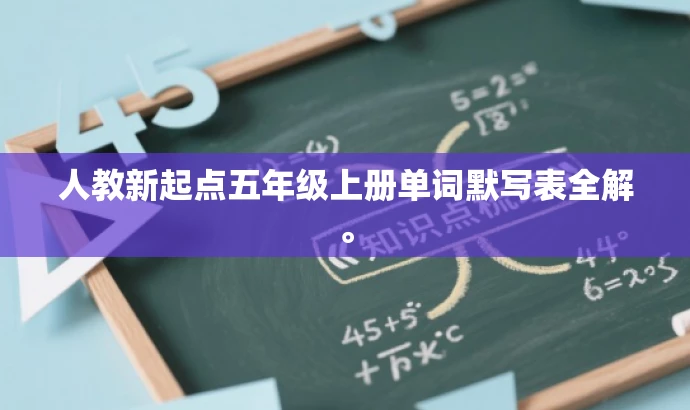 人教新起点五年级上册单词默写表全解。 人教新起点五年级上册单词默写表全解。