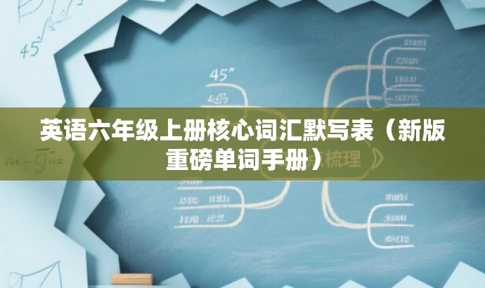 英语六年级上册核心词汇默写表(新版重磅单词手册) 英语六年级上册核心词汇默写表(新版重磅单词手册)