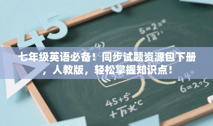 七年级英语必备!同步试题资源包下册,人教版,轻松掌握知识点! 七年级英语必备!同步试题资源包下册,人教版,轻松掌握知识点!