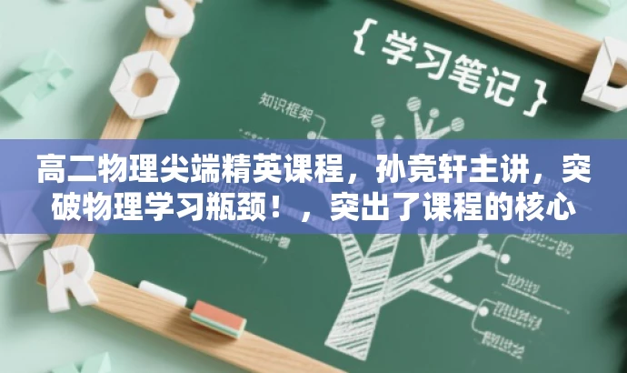 高二物理尖端精英课程,孙竞轩主讲,突破物理学习瓶颈!,突出了课程的核心价值(物理尖端学习),强调了主讲人(孙竞轩)的优势,同时用吸引人的语言(突破物理学习瓶颈)来吸引目标人群的注意力。 高二物理尖端精英课程,孙竞轩主讲,突破物理学习瓶颈!,突出了课程的核心价值(物理尖端学习),强调了主讲人(孙竞轩)的优势,同时用吸引人的语言(突破物理学习瓶颈)来吸引目标人群的注意力。
