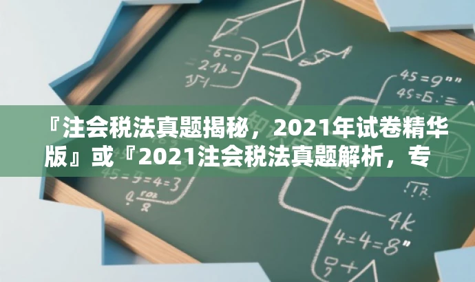 『注会税法真题揭秘,2021年试卷精华版』或『2021注会税法真题解析,专业备考必备』 『注会税法真题揭秘,2021年试卷精华版』或『2021注会税法真题解析,专业备考必备』