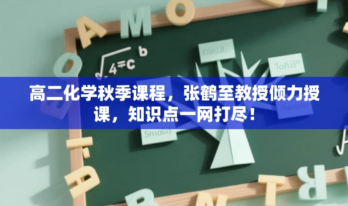 高二化学秋季课程,张鹤至教授倾力授课,知识点一网打尽! 高二化学秋季课程,张鹤至教授倾力授课,知识点一网打尽!