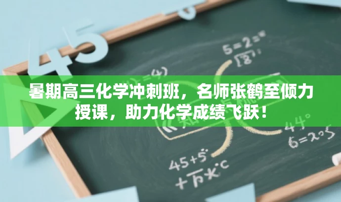 暑期高三化学冲刺班,名师张鹤至倾力授课,助力化学成绩飞跃! 暑期高三化学冲刺班,名师张鹤至倾力授课,助力化学成绩飞跃!