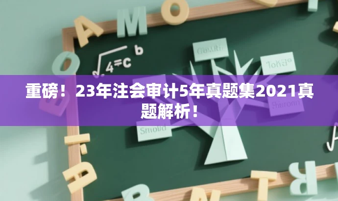 重磅!23年注会审计5年真题集2021真题解析! 重磅!23年注会审计5年真题集2021真题解析!