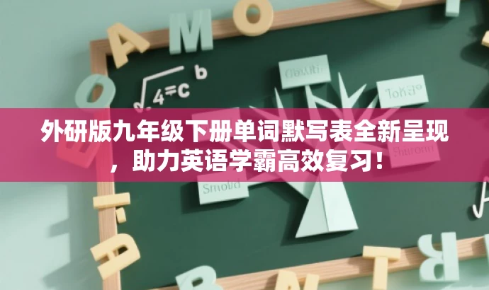 外研版九年级下册单词默写表全新呈现,助力英语学霸高效复习! 外研版九年级下册单词默写表全新呈现,助力英语学霸高效复习!