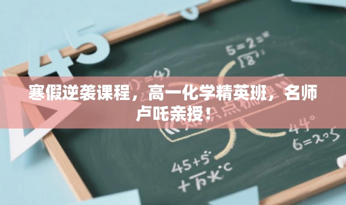 寒假逆袭课程,高一化学精英班,名师卢吒亲授! 寒假逆袭课程,高一化学精英班,名师卢吒亲授!