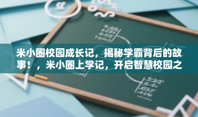 米小圈校园成长记,揭秘学霸背后的故事!,米小圈上学记,开启智慧校园之旅!,米小圈的学习日常,校园生活的完美攻略!,跟着米小圈,体验不一样的校园生活!,米小圈眼中的校园世界,精彩不容错过!,都力求突出核心价值,适配目标人群需求,同时保持简洁和吸引力。 米小圈校园成长记,揭秘学霸背后的故事!,米小圈上学记,开启智慧校园之旅!,米小圈的学习日常,校园生活的完美攻略!,跟着米小圈,体验不一样的校园生活!,米小圈眼中的校园世界,精彩不容错过!,都力求突出核心价值,适配目标人群需求,同时保持简洁和吸引力。