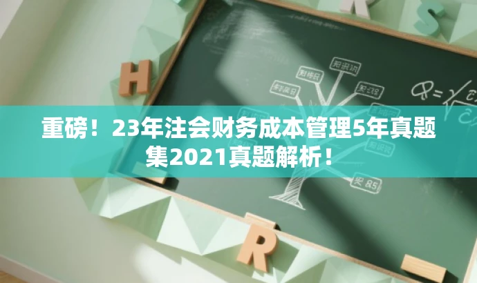 重磅!23年注会财务成本管理5年真题集2021真题解析! 重磅!23年注会财务成本管理5年真题集2021真题解析!