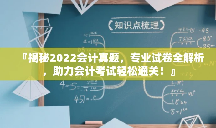 『揭秘2022会计真题,专业试卷全解析,助力会计考试轻松通关!』 『揭秘2022会计真题,专业试卷全解析,助力会计考试轻松通关!』