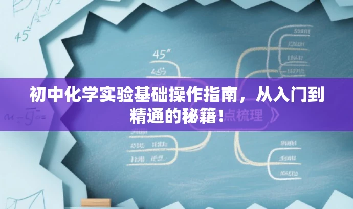 初中化学实验基础操作指南,从入门到精通的秘籍! 初中化学实验基础操作指南,从入门到精通的秘籍!