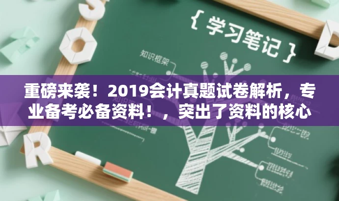 重磅来袭!2019会计真题试卷解析,专业备考必备资料!,突出了资料的核心价值(真题试卷解析),同时使用了有吸引力的语言(重磅来袭、专业备考必备资料)来吸引目标人群的注意力。 重磅来袭!2019会计真题试卷解析,专业备考必备资料!,突出了资料的核心价值(真题试卷解析),同时使用了有吸引力的语言(重磅来袭、专业备考必备资料)来吸引目标人群的注意力。