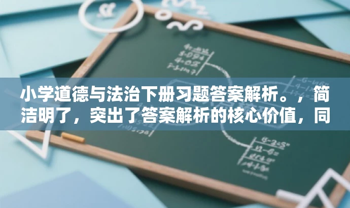小学道德与法治下册习题答案解析。,简洁明了,突出了答案解析的核心价值,同时适配了目标人群的需求,语言简洁有吸引力。 小学道德与法治下册习题答案解析。,简洁明了,突出了答案解析的核心价值,同时适配了目标人群的需求,语言简洁有吸引力。