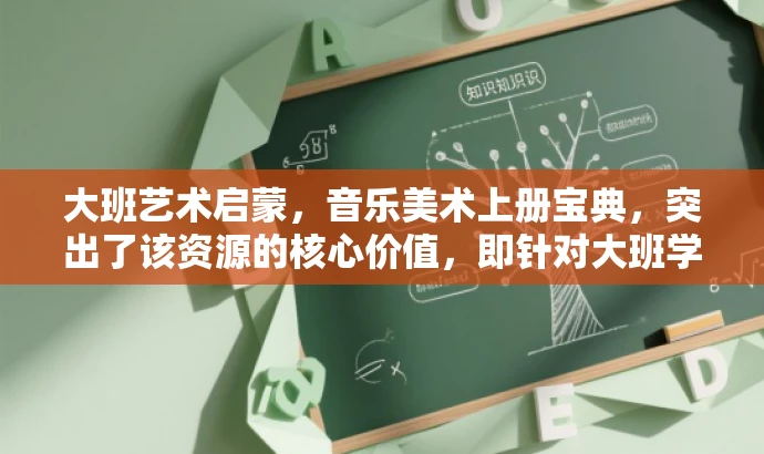 大班艺术启蒙,音乐美术上册宝典,突出了该资源的核心价值,即针对大班学生的音乐美术启蒙教育,同时使用了宝典这一词汇来吸引目标人群的注意力,语言简洁且具有吸引力。 大班艺术启蒙,音乐美术上册宝典,突出了该资源的核心价值,即针对大班学生的音乐美术启蒙教育,同时使用了宝典这一词汇来吸引目标人群的注意力,语言简洁且具有吸引力。