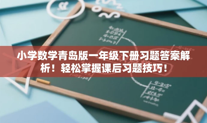 小学数学青岛版一年级下册习题答案解析!轻松掌握课后习题技巧! 小学数学青岛版一年级下册习题答案解析!轻松掌握课后习题技巧!
