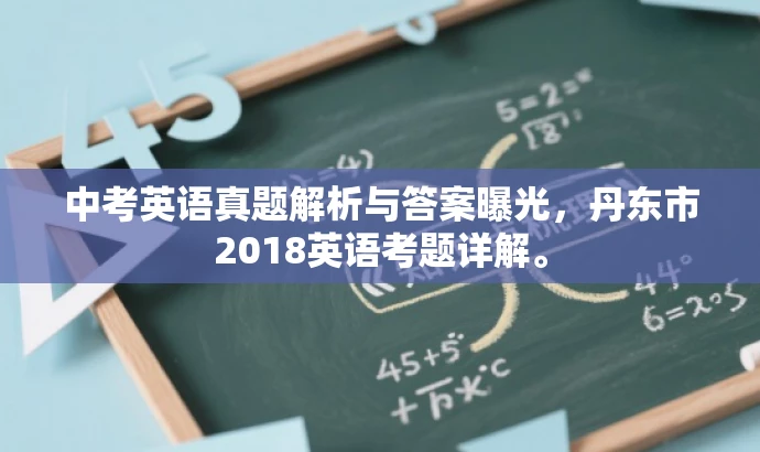 中考英语真题解析与答案曝光,丹东市2018英语考题详解。 中考英语真题解析与答案曝光,丹东市2018英语考题详解。