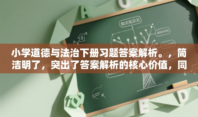 小学道德与法治下册习题答案解析。,简洁明了,突出了答案解析的核心价值,同时适配了小学生家长和教师等目标人群的需求,语言简洁有吸引力。 小学道德与法治下册习题答案解析。,简洁明了,突出了答案解析的核心价值,同时适配了小学生家长和教师等目标人群的需求,语言简洁有吸引力。