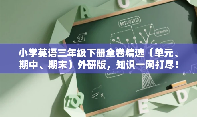 小学英语三年级下册全卷精选(单元、期中、期末)外研版,知识一网打尽! 小学英语三年级下册全卷精选(单元、期中、期末)外研版,知识一网打尽!