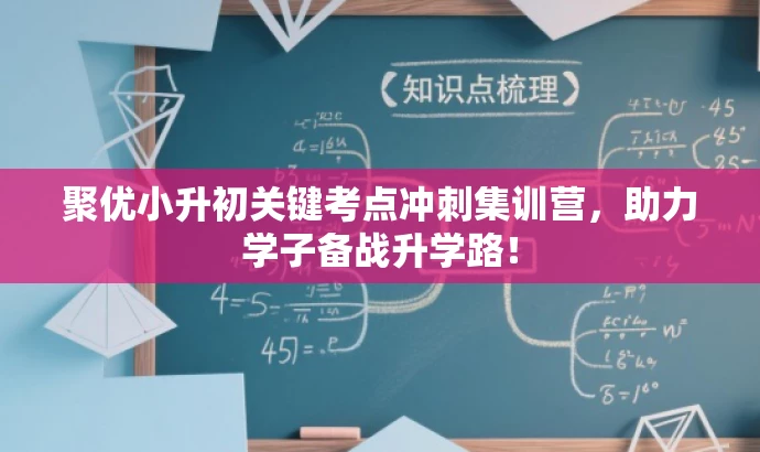 聚优小升初关键考点冲刺集训营，助力学子备战升学路！