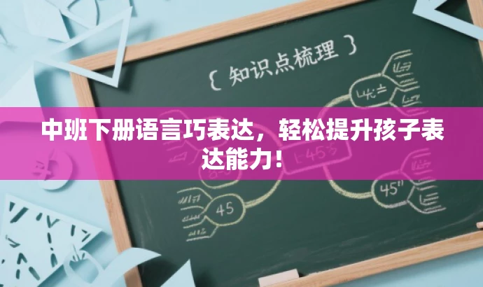 中班下册语言巧表达,轻松提升孩子表达能力! 中班下册语言巧表达,轻松提升孩子表达能力!
