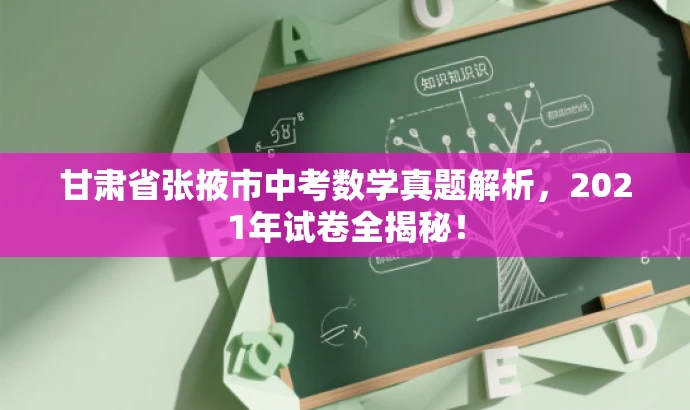 甘肃省张掖市中考数学真题解析,2021年试卷全揭秘! 甘肃省张掖市中考数学真题解析,2021年试卷全揭秘!