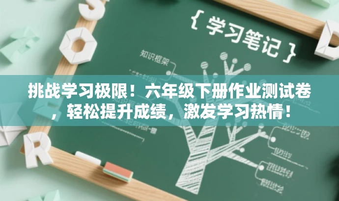 挑战学习极限!六年级下册作业测试卷,轻松提升成绩,激发学习热情! 挑战学习极限!六年级下册作业测试卷,轻松提升成绩,激发学习热情!