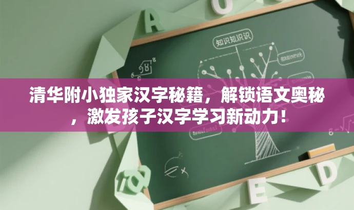 清华附小独家汉字秘籍,解锁语文奥秘,激发孩子汉字学习新动力! 清华附小独家汉字秘籍,解锁语文奥秘,激发孩子汉字学习新动力!