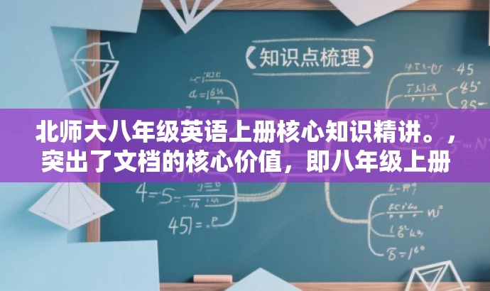 北师大八年级英语上册核心知识精讲。,突出了文档的核心价值,即八年级上册的英语核心知识梳理,同时采用了简洁明了的语言,具有吸引力,易于引起目标人群的关注。 北师大八年级英语上册核心知识精讲。,突出了文档的核心价值,即八年级上册的英语核心知识梳理,同时采用了简洁明了的语言,具有吸引力,易于引起目标人群的关注。