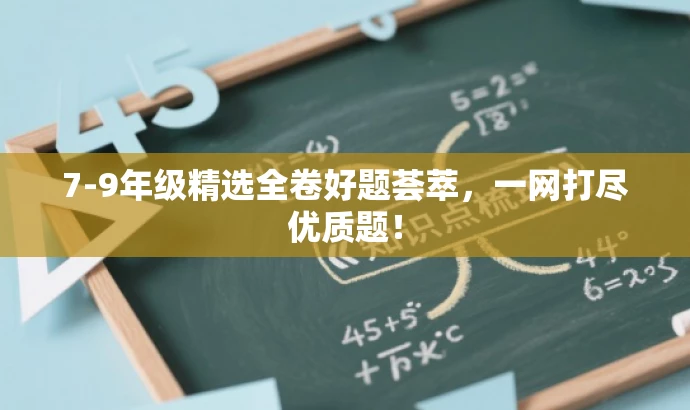 7-9年级精选全卷好题荟萃,一网打尽优质题! 7-9年级精选全卷好题荟萃,一网打尽优质题!
