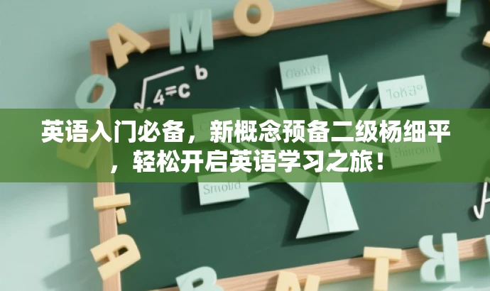 英语入门必备,新概念预备二级杨细平,轻松开启英语学习之旅! 英语入门必备,新概念预备二级杨细平,轻松开启英语学习之旅!