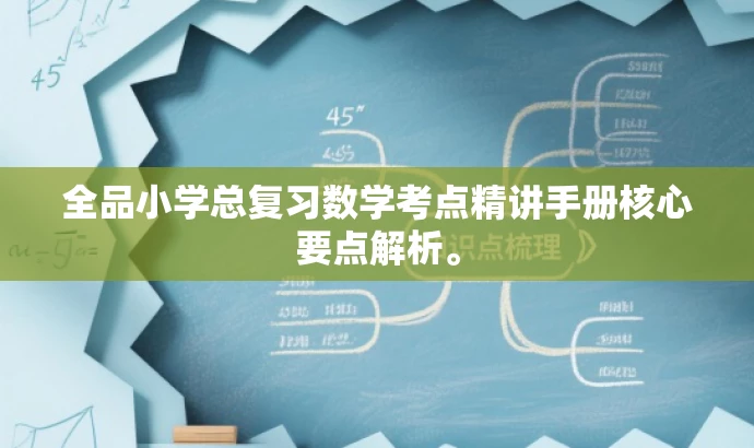 全品小学总复习数学考点精讲手册核心要点解析。 全品小学总复习数学考点精讲手册核心要点解析。