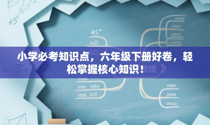 小学必考知识点，六年级下册好卷，轻松掌握核心知识！