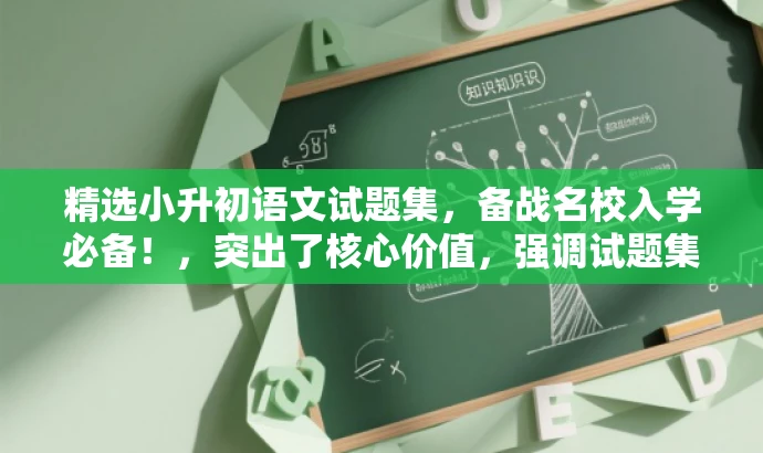 精选小升初语文试题集,备战名校入学必备!,突出了核心价值,强调试题集是备战小升初的必备资料,同时使用了具有吸引力的语言来吸引目标人群的注意力。 精选小升初语文试题集,备战名校入学必备!,突出了核心价值,强调试题集是备战小升初的必备资料,同时使用了具有吸引力的语言来吸引目标人群的注意力。