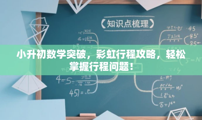 小升初数学突破,彩虹行程攻略,轻松掌握行程问题! 小升初数学突破,彩虹行程攻略,轻松掌握行程问题!