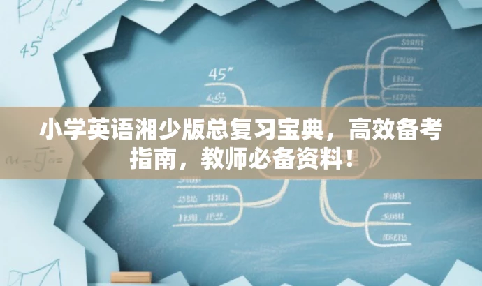 小学英语湘少版总复习宝典,高效备考指南,教师必备资料! 小学英语湘少版总复习宝典,高效备考指南,教师必备资料!