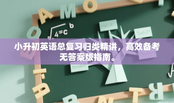 小升初英语总复习归类精讲,高效备考无答案版指南。 小升初英语总复习归类精讲,高效备考无答案版指南。