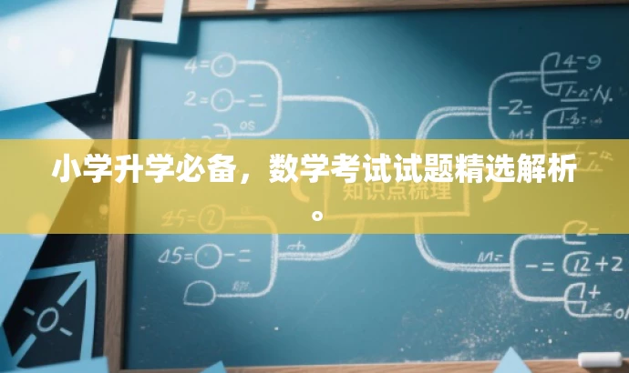 小学升学必备,数学考试试题精选解析。 小学升学必备,数学考试试题精选解析。