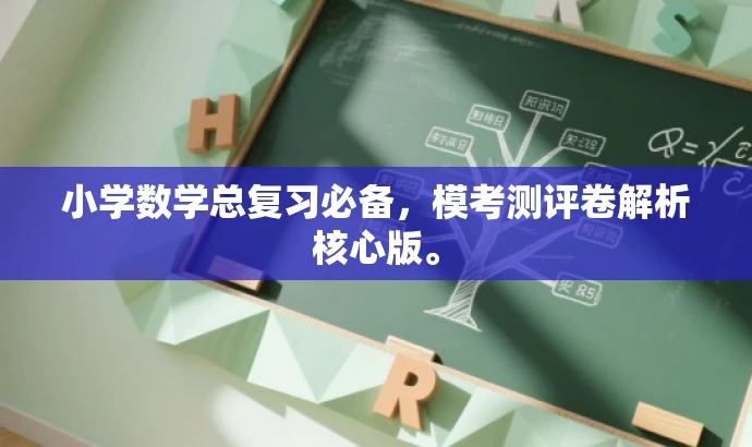 小学数学总复习必备,模考测评卷解析核心版。 小学数学总复习必备,模考测评卷解析核心版。