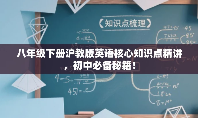 八年级下册沪教版英语核心知识点精讲,初中必备秘籍! 八年级下册沪教版英语核心知识点精讲,初中必备秘籍!