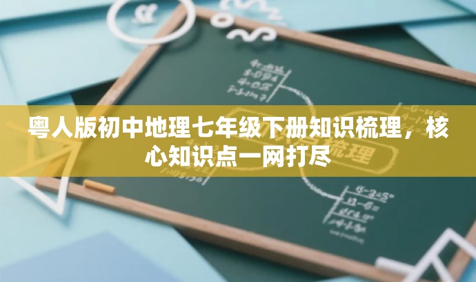 粤人版初中地理七年级下册知识梳理,核心知识点一网打尽 粤人版初中地理七年级下册知识梳理,核心知识点一网打尽