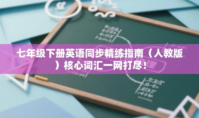 七年级下册英语同步精练指南(人教版)核心词汇一网打尽! 七年级下册英语同步精练指南(人教版)核心词汇一网打尽!