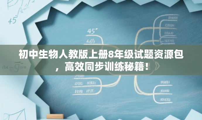初中生物人教版上册8年级试题资源包,高效同步训练秘籍! 初中生物人教版上册8年级试题资源包,高效同步训练秘籍!