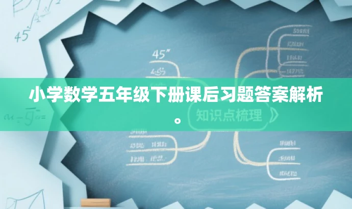 小学数学五年级下册课后习题答案解析。 小学数学五年级下册课后习题答案解析。