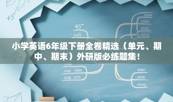 小学英语6年级下册全卷精选(单元、期中、期末)外研版必练题集! 小学英语6年级下册全卷精选(单元、期中、期末)外研版必练题集!