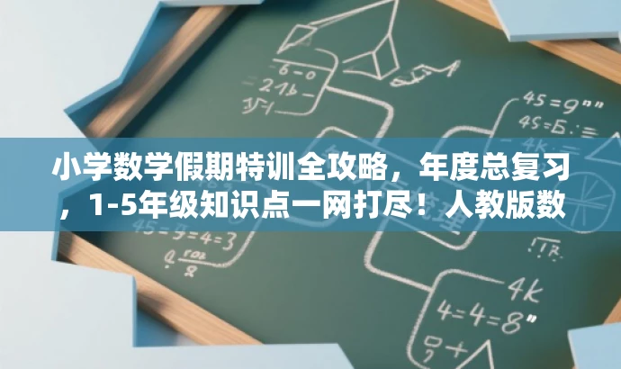 小学数学假期特训全攻略,年度总复习,1-5年级知识点一网打尽!人教版数学必备! 小学数学假期特训全攻略,年度总复习,1-5年级知识点一网打尽!人教版数学必备!