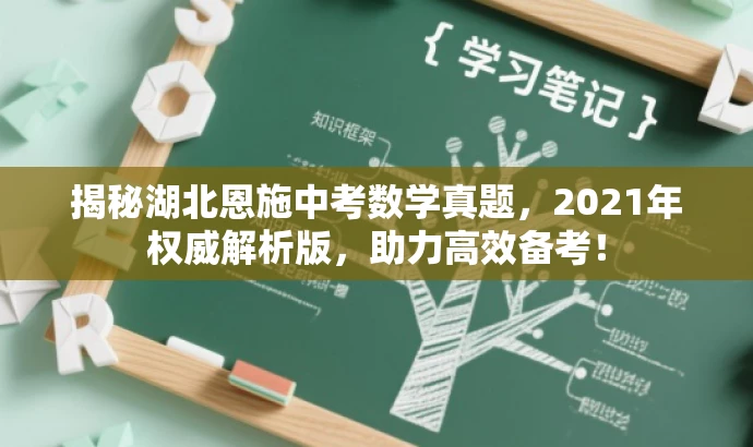揭秘湖北恩施中考数学真题,2021年权威解析版,助力高效备考! 揭秘湖北恩施中考数学真题,2021年权威解析版,助力高效备考!